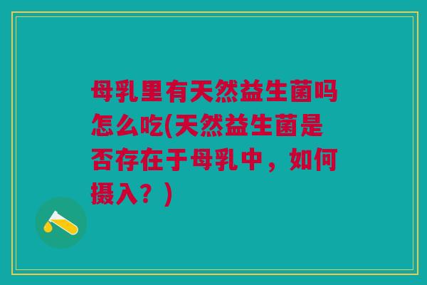 母乳里有天然益生菌吗怎么吃(天然益生菌是否存在于母乳中,如何摄入?)