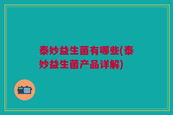 泰妙益生菌有哪些(泰妙益生菌产品详解) 泰妙益生菌有哪些(泰妙益生菌产品详解)