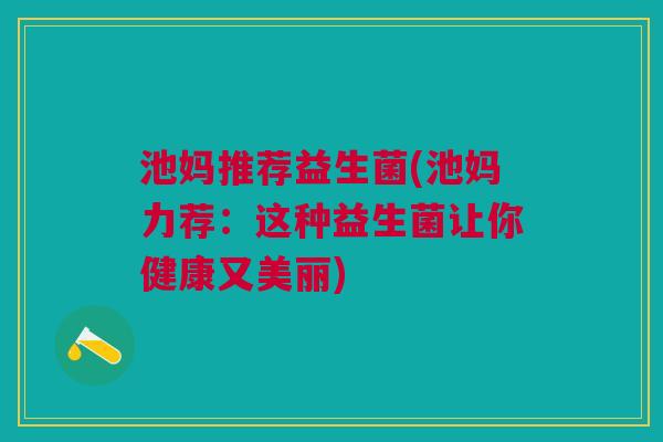 池妈推荐益生菌(池妈力荐:这种益生菌让你健康又美丽)