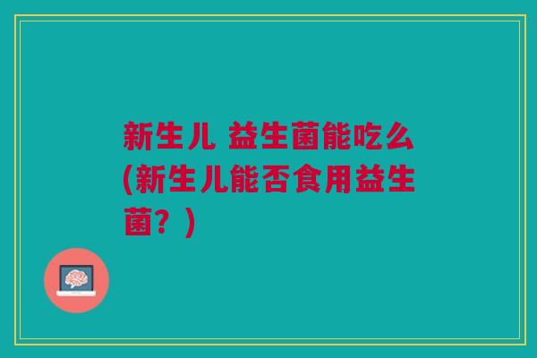新生儿 益生菌能吃么(新生儿能否食用益生菌?)