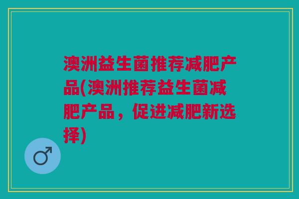 澳洲益生菌推荐减肥产品(澳洲推荐益生菌减肥产品,促进减肥新选择)