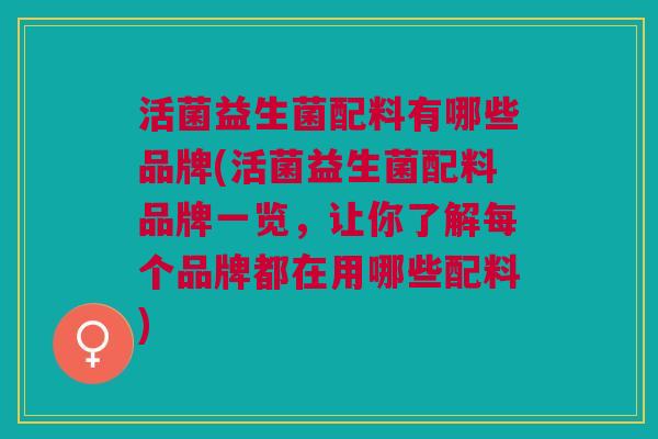 活菌益生菌配料有哪些品牌(活菌益生菌配料品牌一览，让你了解每个品牌都在用哪些配料)