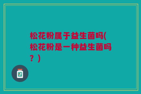 松花粉属于益生菌吗(松花粉是一种益生菌吗?) 松花粉属于益生菌吗(松花粉是一种益生菌吗?)