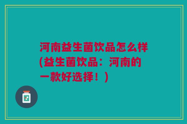 河南益生菌饮品怎么样(益生菌饮品:河南的一款好选择!)
