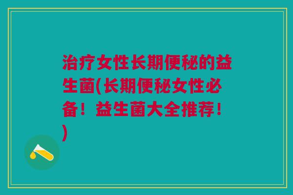 女性长期的益生菌(长期女性必备!益生菌大全推荐!) 女性长期的益生菌(长期女性必备!益生菌大全推荐!)