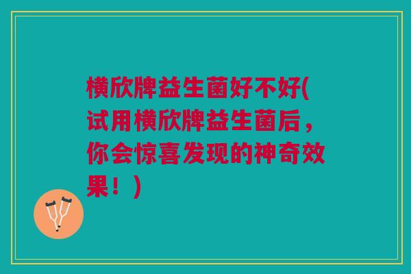 横欣牌益生菌好不好(试用横欣牌益生菌后,你会惊喜发现的神奇效果!)