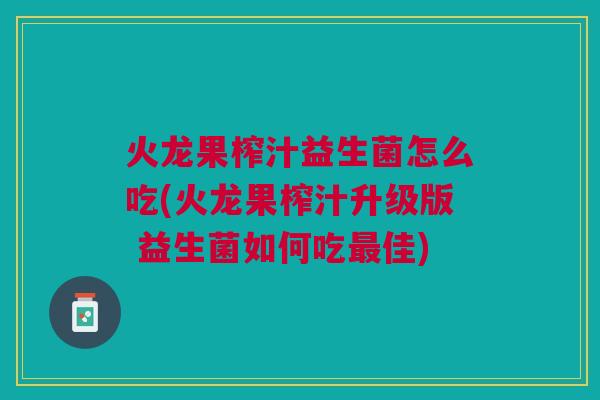 火龙果榨汁益生菌怎么吃(火龙果榨汁升级版 益生菌如何吃最佳)