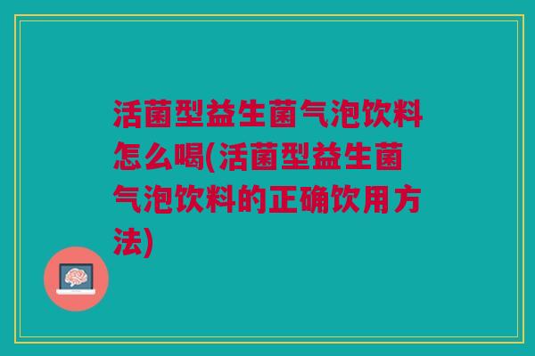 活菌型益生菌气泡饮料怎么喝(活菌型益生菌气泡饮料的正确饮用方法)