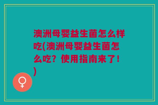 澳洲母婴益生菌怎么样吃(澳洲母婴益生菌怎么吃？使用指南来了！)