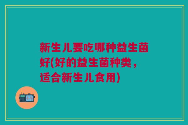 新生儿要吃哪种益生菌好(好的益生菌种类,适合新生儿食用)