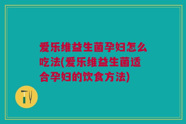 爱乐维益生菌孕妇怎么吃法(爱乐维益生菌适合孕妇的饮食方法)