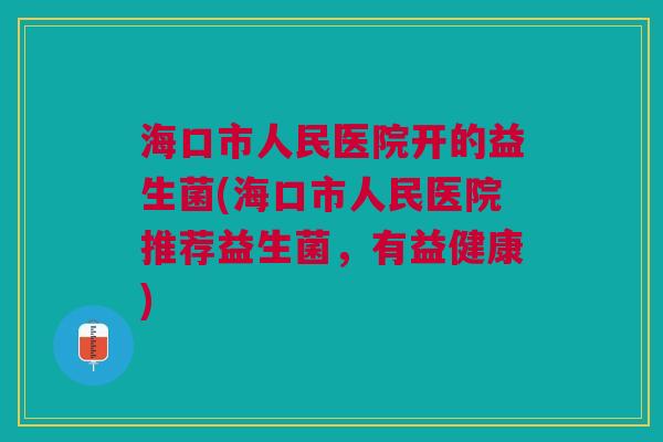 海口市人民医院开的益生菌(海口市人民医院推荐益生菌,有益健康)
