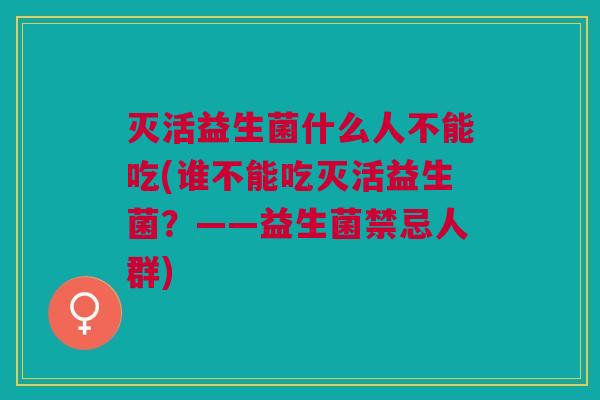 灭活益生菌什么人不能吃(谁不能吃灭活益生菌?——益生菌禁忌人群)