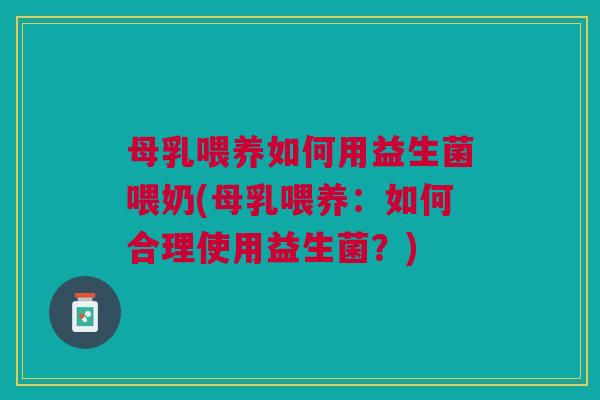 母乳喂养如何用益生菌喂奶(母乳喂养:如何合理使用益生菌?)