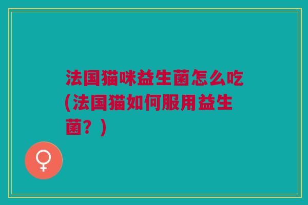 法国猫咪益生菌怎么吃(法国猫如何服用益生菌?) 法国猫咪益生菌怎么吃(法国猫如何服用益生菌?)