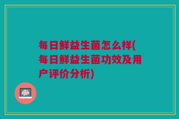 每日鲜益生菌怎么样(每日鲜益生菌功效及用户评价分析) 每日鲜益生菌怎么样(每日鲜益生菌功效及用户评价分析)