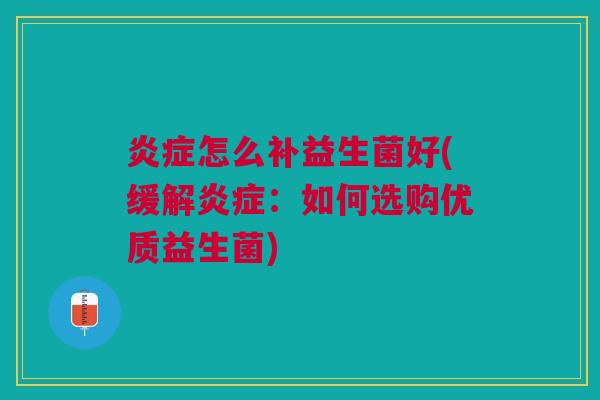 炎症怎么补益生菌好(缓解炎症：如何选购优质益生菌)