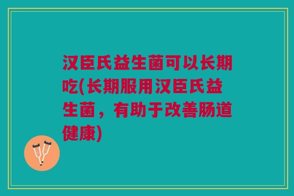 汉臣氏益生菌可以长期吃(长期服用汉臣氏益生菌,有助于改善肠道健康) 汉臣氏益生菌可以长期吃(长期服用汉臣氏益生菌,有助于改善肠道健康)