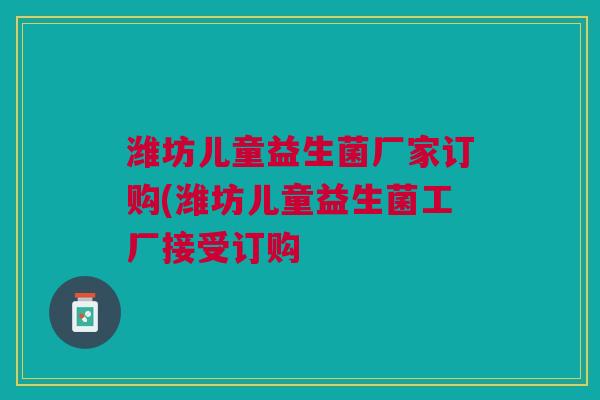 潍坊儿童益生菌厂家订购(潍坊儿童益生菌工厂接受订购 潍坊儿童益生菌厂家订购(潍坊儿童益生菌工厂接受订购