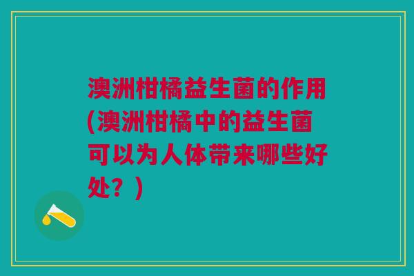 澳洲柑橘益生菌的作用(澳洲柑橘中的益生菌可以为人体带来哪些好处?)