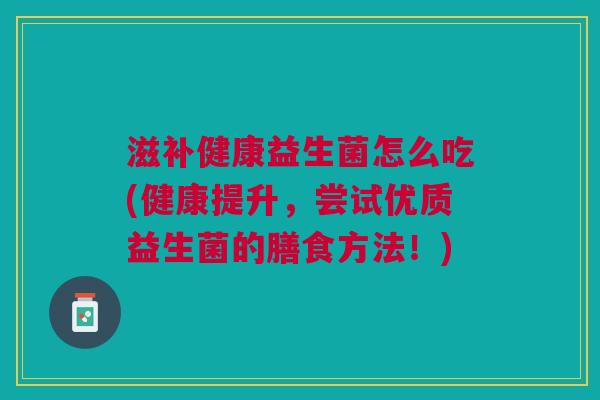 滋补健康益生菌怎么吃(健康提升,尝试优质益生菌的膳食方法!) 滋补健康益生菌怎么吃(健康提升,尝试优质益生菌的膳食方法!)