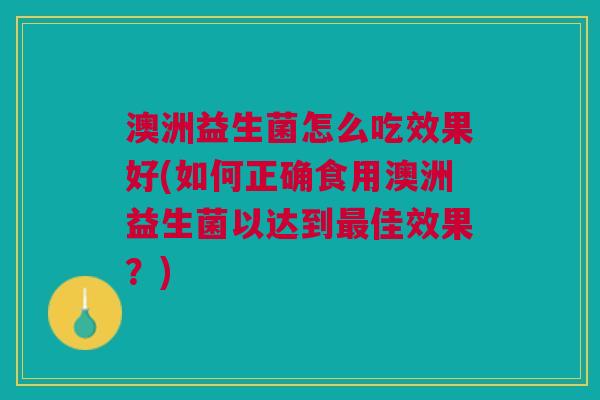 澳洲益生菌怎么吃效果好(如何正确食用澳洲益生菌以达到最佳效果？)