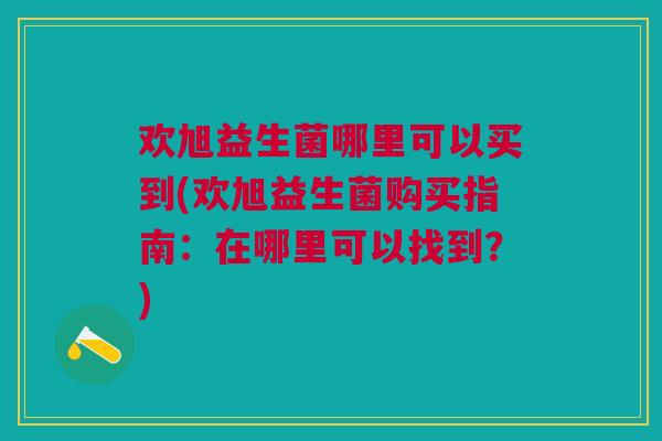 欢旭益生菌哪里可以买到(欢旭益生菌购买指南:在哪里可以找到?)