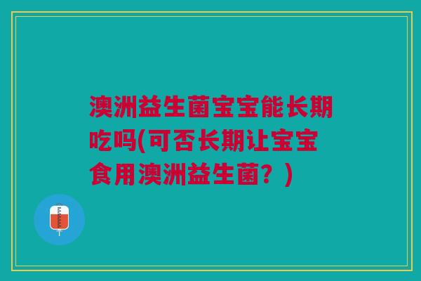 澳洲益生菌宝宝能长期吃吗(可否长期让宝宝食用澳洲益生菌?)