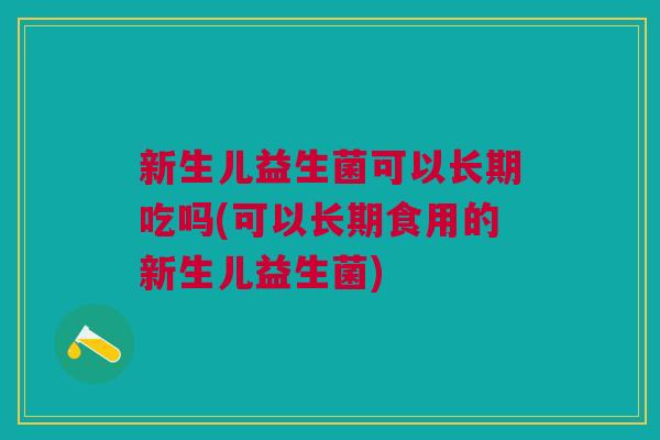 新生儿益生菌可以长期吃吗(可以长期食用的新生儿益生菌) 新生儿益生菌可以长期吃吗(可以长期食用的新生儿益生菌)