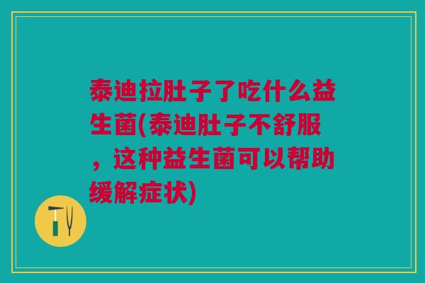泰迪拉肚子了吃什么益生菌(泰迪肚子不舒服,这种益生菌可以帮助缓解症状)
