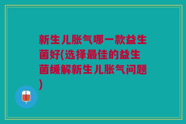 新生儿胀气哪一款益生菌好(选择最佳的益生菌缓解新生儿胀气问题)