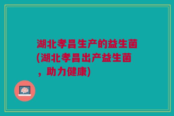 湖北孝昌生产的益生菌(湖北孝昌出产益生菌,助力健康) 湖北孝昌生产的益生菌(湖北孝昌出产益生菌,助力健康)