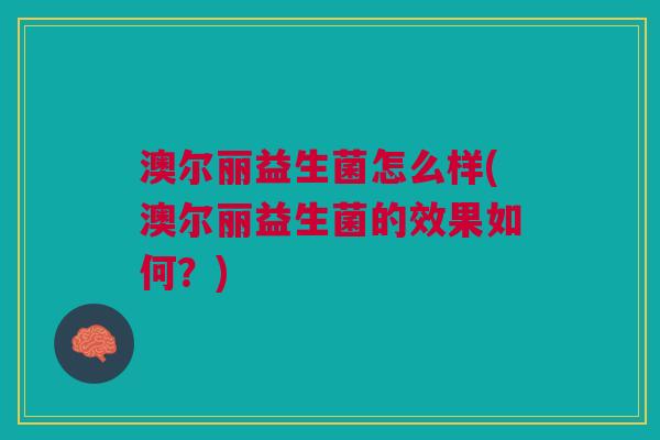 澳尔丽益生菌怎么样(澳尔丽益生菌的效果如何?)