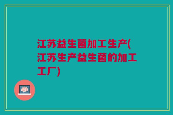 江苏益生菌加工生产(江苏生产益生菌的加工工厂) 江苏益生菌加工生产(江苏生产益生菌的加工工厂)