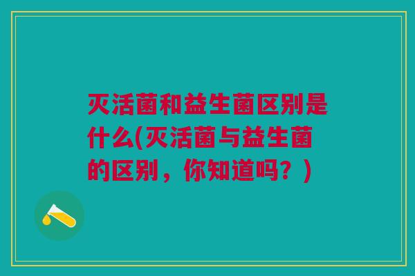 灭活菌和益生菌区别是什么(灭活菌与益生菌的区别,你知道吗?)