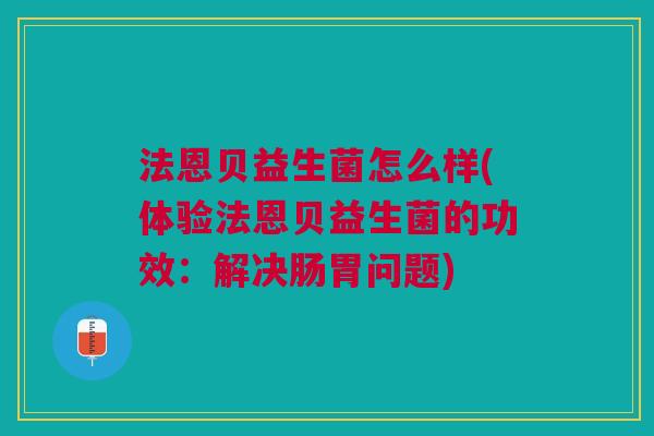 法恩贝益生菌怎么样(体验法恩贝益生菌的功效：解决肠胃问题)