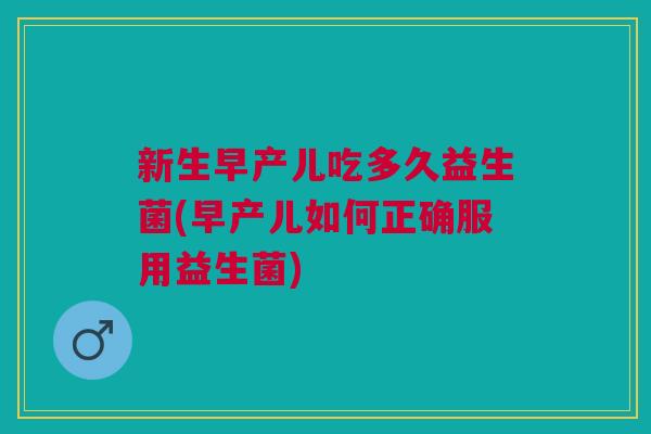 新生早产儿吃多久益生菌(早产儿如何正确服用益生菌) 新生早产儿吃多久益生菌(早产儿如何正确服用益生菌)