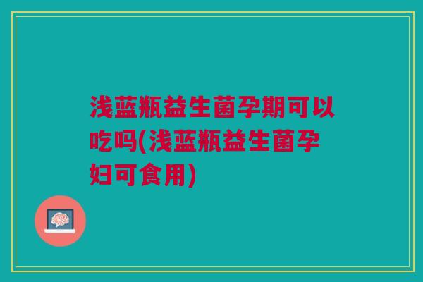 浅蓝瓶益生菌孕期可以吃吗(浅蓝瓶益生菌孕妇可食用)