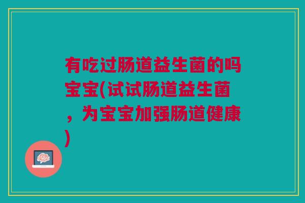 有吃过肠道益生菌的吗宝宝(试试肠道益生菌，为宝宝加强肠道健康)