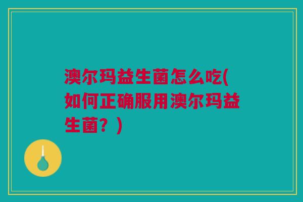 澳尔玛益生菌怎么吃(如何正确服用澳尔玛益生菌?)