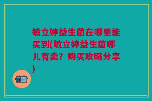 敏立婷益生菌在哪里能买到(敏立婷益生菌哪儿有卖?购买攻略分享)