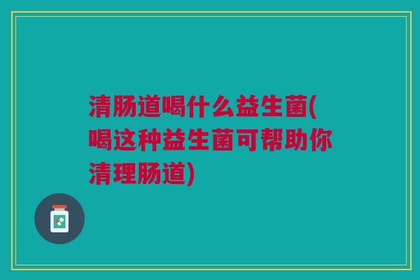 清肠道喝什么益生菌(喝这种益生菌可帮助你清理肠道)