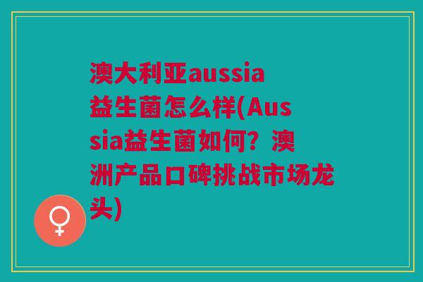 澳大利亚aussia益生菌怎么样(Aussia益生菌如何?澳洲产品口碑挑战市场龙头)