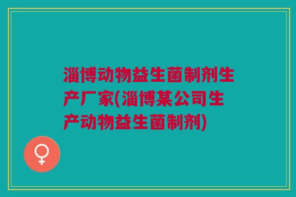 淄博动物益生菌制剂生产厂家(淄博某公司生产动物益生菌制剂)