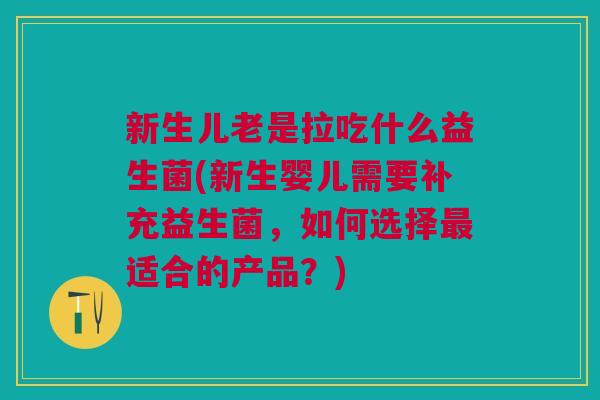 新生儿老是拉吃什么益生菌(新生婴儿需要补充益生菌,如何选择最适合的产品?)