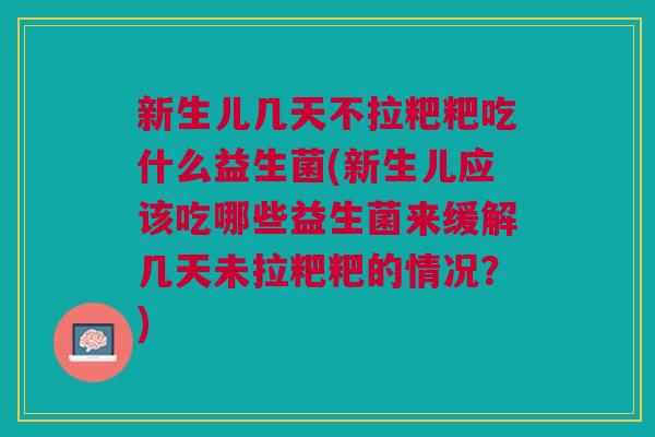 新生儿几天不拉粑粑吃什么益生菌(新生儿应该吃哪些益生菌来缓解几天未拉粑粑的情况?) 新生儿几天不拉粑粑吃什么益生菌(新生儿应该吃哪些益生菌来缓解几天未拉粑粑的情况?)