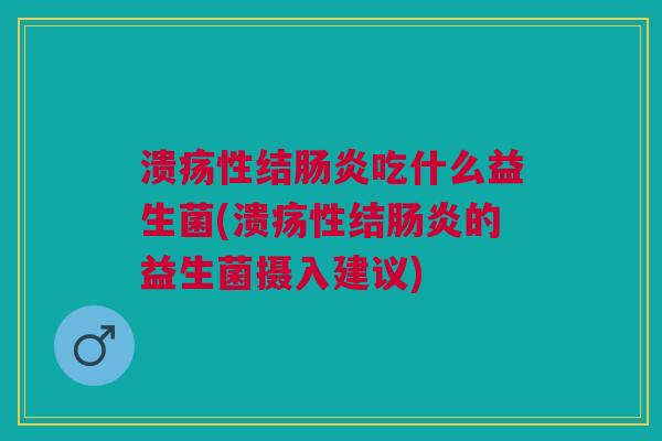 溃疡性结肠炎吃什么益生菌(溃疡性结肠炎的益生菌摄入建议)