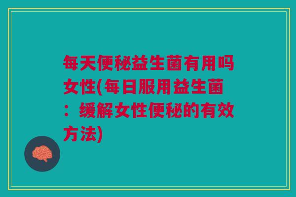 每天便秘益生菌有用吗女性(每日服用益生菌:缓解女性便秘的有效方法)