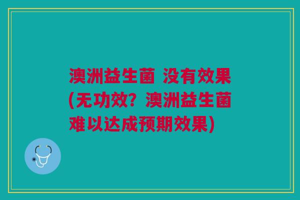 澳洲益生菌 没有效果(无功效?澳洲益生菌难以达成预期效果) 澳洲益生菌 没有效果(无功效?澳洲益生菌难以达成预期效果)
