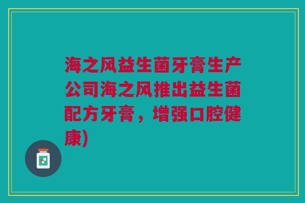 海之风益生菌牙膏生产公司海之风推出益生菌配方牙膏,增强口腔健康) 海之风益生菌牙膏生产公司海之风推出益生菌配方牙膏,增强口腔健康)